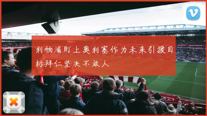 利物浦盯上奥利塞作为未来引援目标拜仁坚决不放人