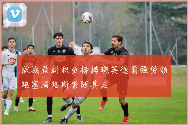 欧战最新积分榜揭晓英德葡强势领跑塞浦路斯紧随其后