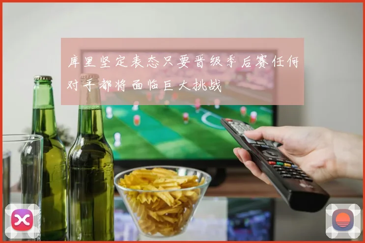 库里坚定表态只要晋级季后赛任何对手都将面临巨大挑战