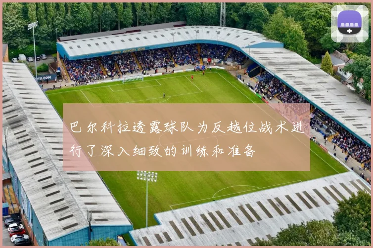 巴尔科拉透露球队为反越位战术进行了深入细致的训练和准备
