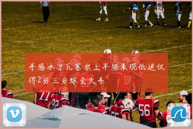 手感冰凉瓦塞尔上半场表现低迷仅得2分三分球全失手
