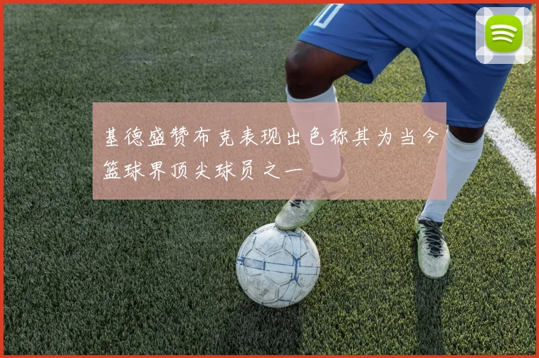 基德盛赞布克表现出色称其为当今篮球界顶尖球员之一