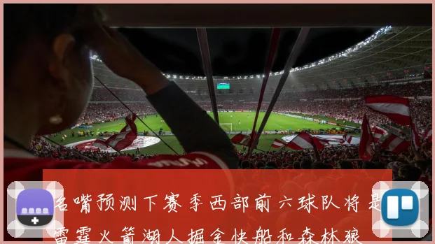 名嘴预测下赛季西部前六球队将是雷霆火箭湖人掘金快船和森林狼