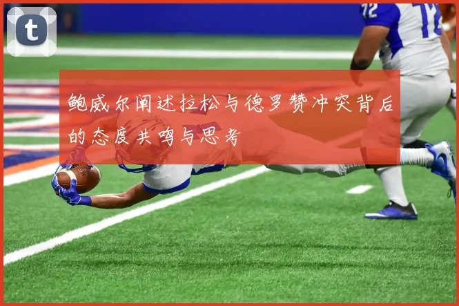 鲍威尔阐述拉松与德罗赞冲突背后的态度共鸣与思考
