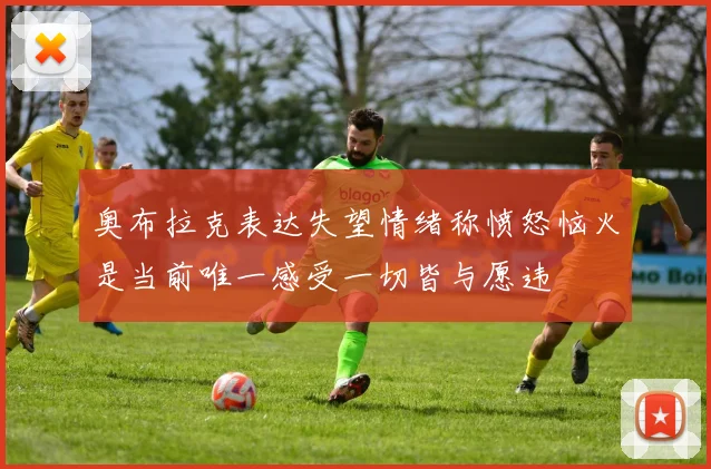 奥布拉克表达失望情绪称愤怒恼火是当前唯一感受一切皆与愿违