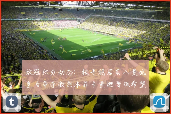 欧冠积分动态：枪手稳居前八曼城皇马争夺激烈本菲卡重燃晋级希望