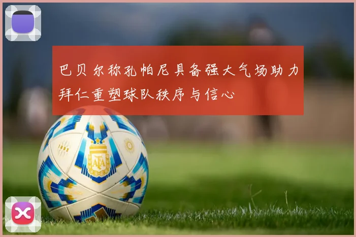 巴贝尔称孔帕尼具备强大气场助力拜仁重塑球队秩序与信心