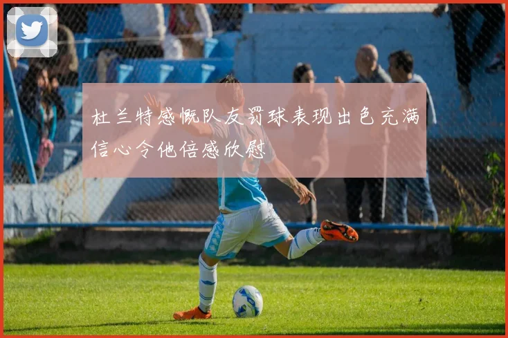 杜兰特感慨队友罚球表现出色充满信心令他倍感欣慰
