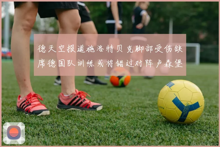 德天空报道施洛特贝克脚部受伤缺席德国队训练或将错过对阵卢森堡比赛