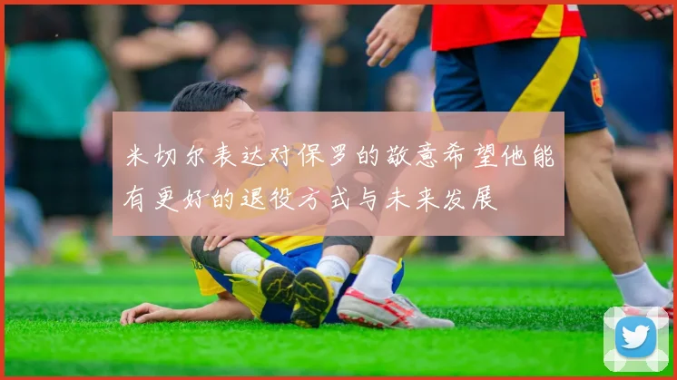 米切尔表达对保罗的敬意希望他能有更好的退役方式与未来发展