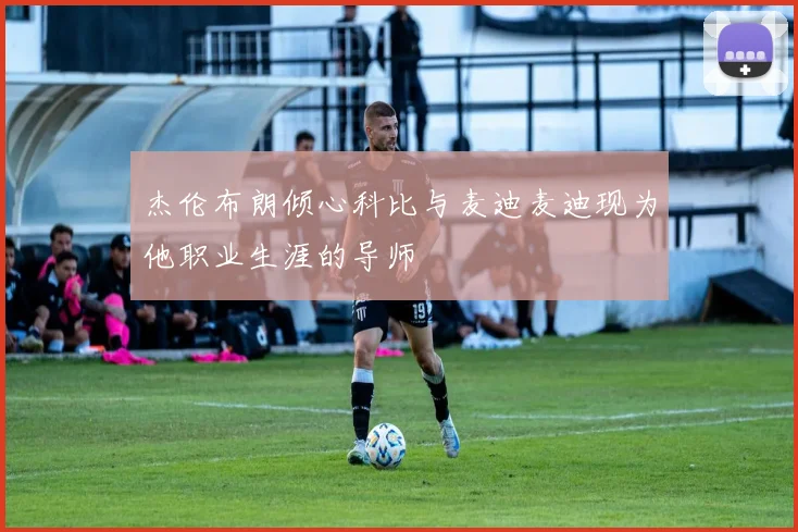 杰伦布朗倾心科比与麦迪麦迪现为他职业生涯的导师