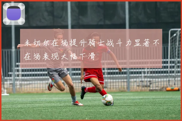 米切尔在场提升骑士战斗力显著不在场表现大幅下滑