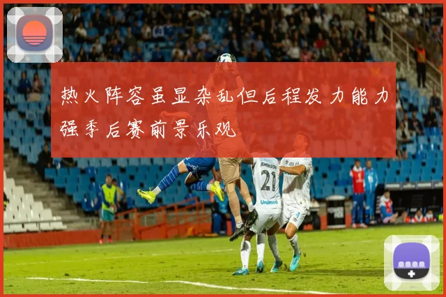 热火阵容虽显杂乱但后程发力能力强季后赛前景乐观