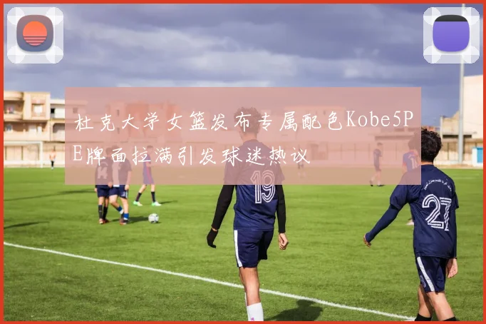 杜克大学女篮发布专属配色Kobe5PE牌面拉满引发球迷热议