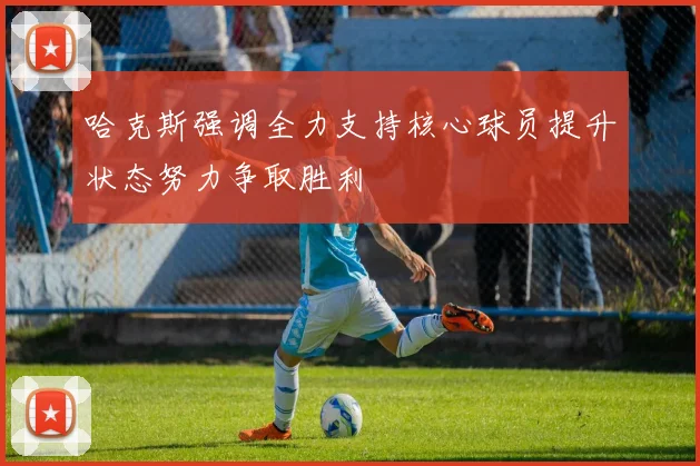 哈克斯强调全力支持核心球员提升状态努力争取胜利