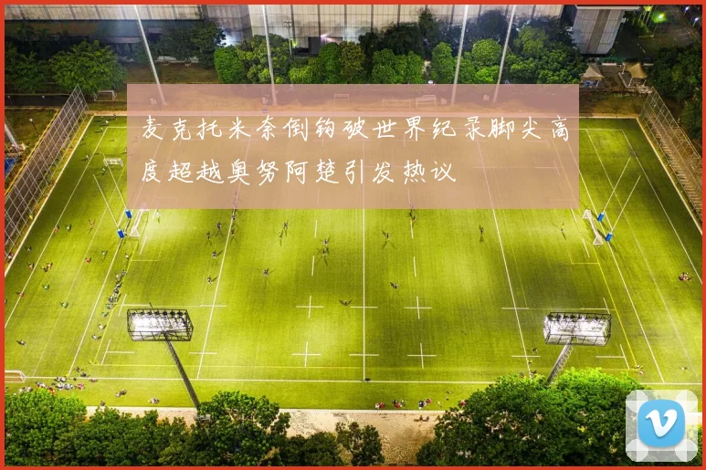 麦克托米奈倒钩破世界纪录脚尖高度超越奥努阿楚引发热议