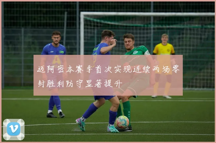 迈阿密本赛季首次实现连续两场零封胜利防守显著提升