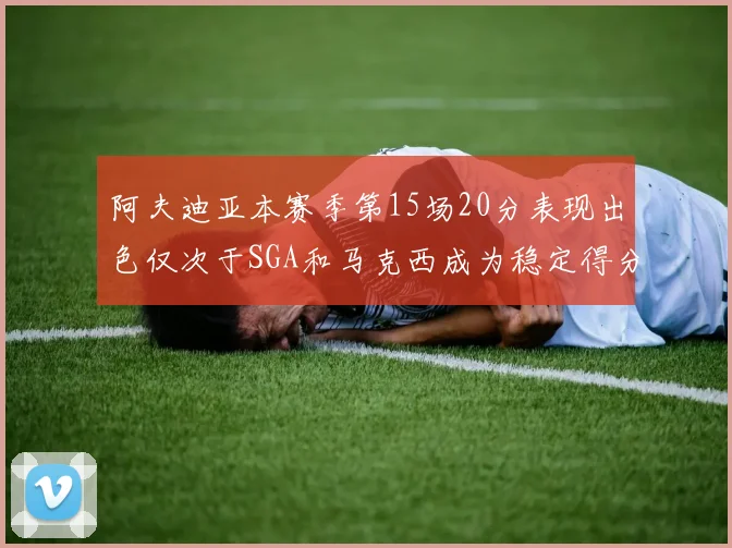 阿夫迪亚本赛季第15场20分表现出色仅次于SGA和马克西成为稳定得分手