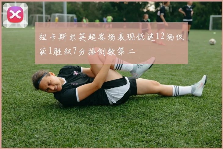 纽卡斯尔英超客场表现低迷12场仅获1胜积7分排倒数第二