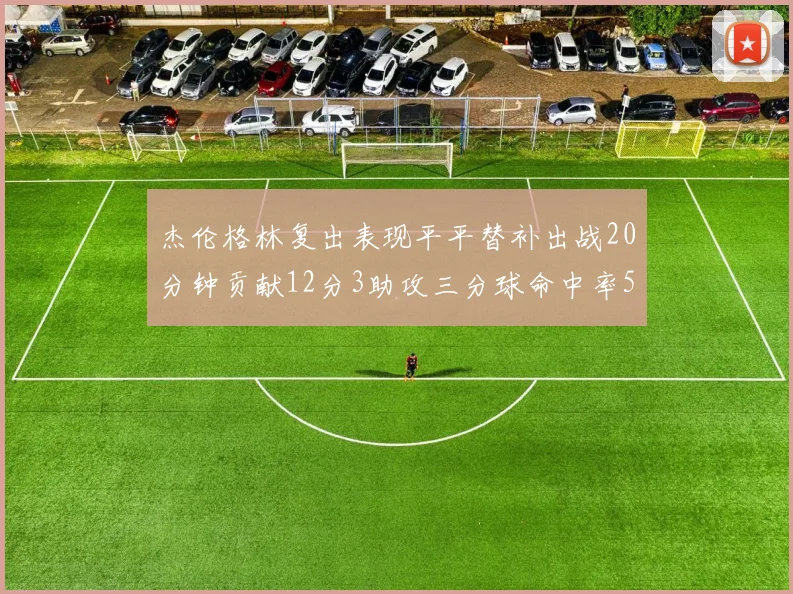 杰伦格林复出表现平平替补出战20分钟贡献12分3助攻三分球命中率50