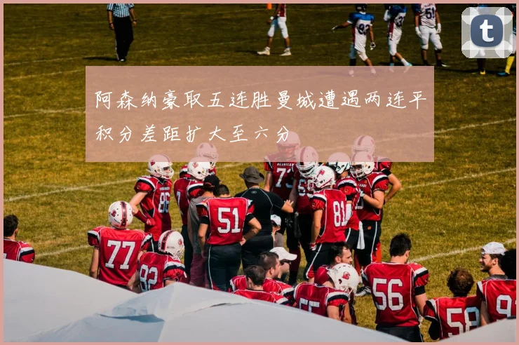 阿森纳豪取五连胜曼城遭遇两连平积分差距扩大至六分