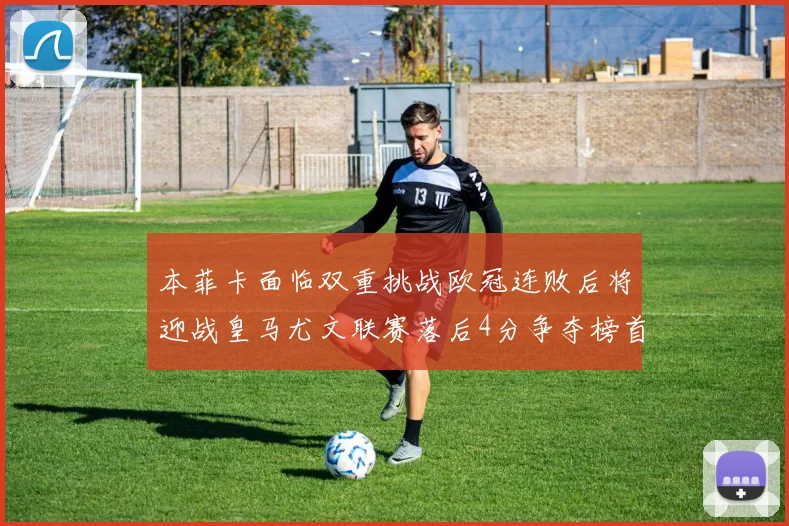 本菲卡面临双重挑战欧冠连败后将迎战皇马尤文联赛落后4分争夺榜首