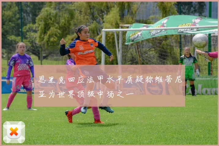 恩里克回应法甲水平质疑称维蒂尼亚为世界顶级中场之一