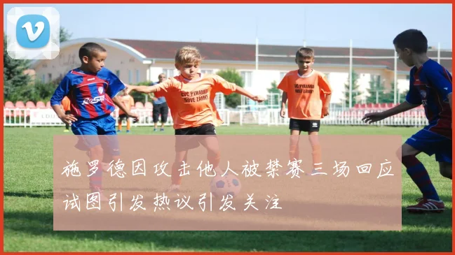 施罗德因攻击他人被禁赛三场回应试图引发热议引发关注