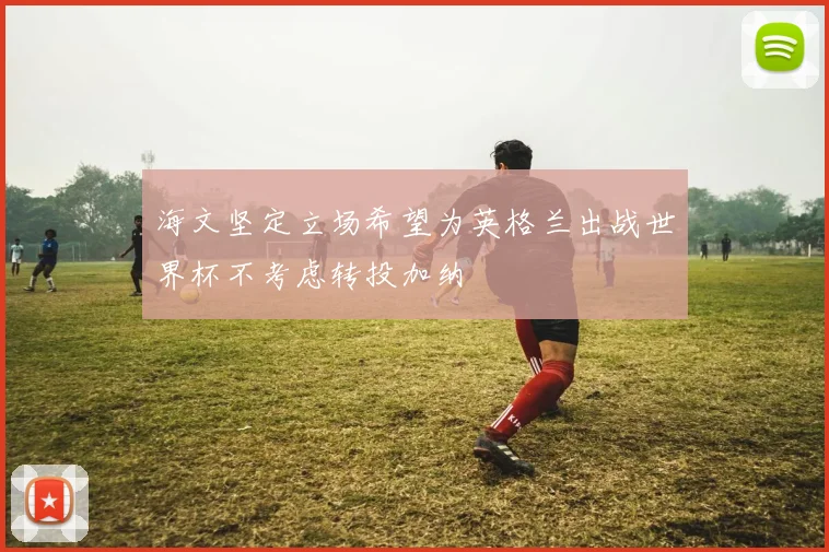 海文坚定立场希望为英格兰出战世界杯不考虑转投加纳