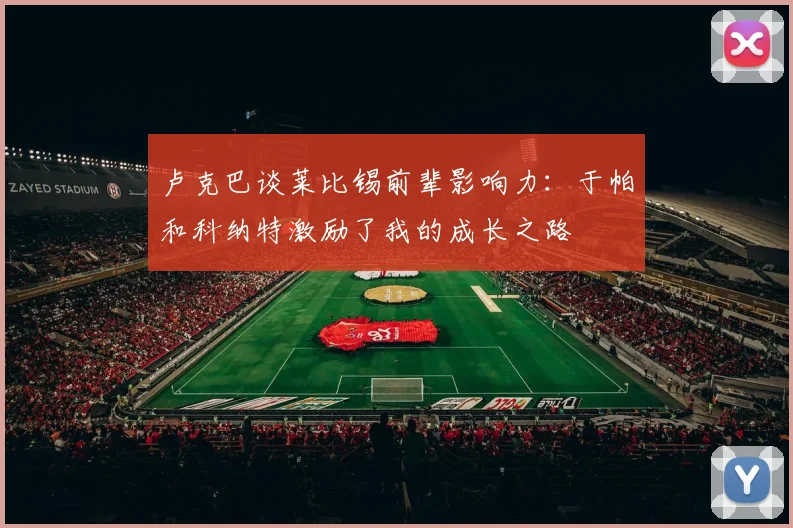 卢克巴谈莱比锡前辈影响力：于帕和科纳特激励了我的成长之路