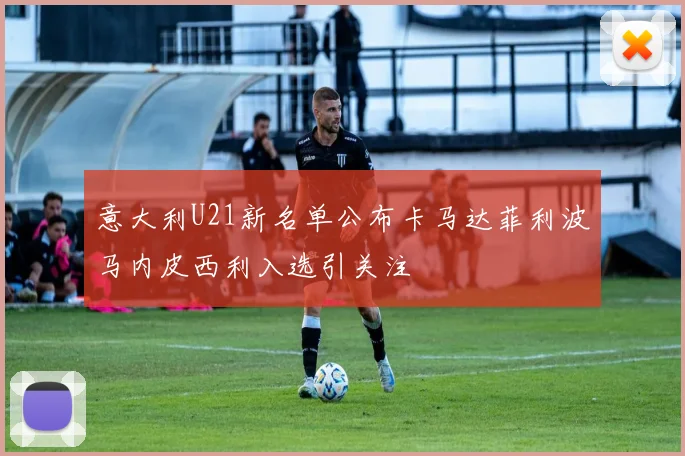 意大利U21新名单公布卡马达菲利波马内皮西利入选引关注