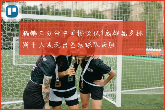 鹈鹕三分命中率惨淡仅4成雄鹿罗林斯个人表现出色助球队获胜
