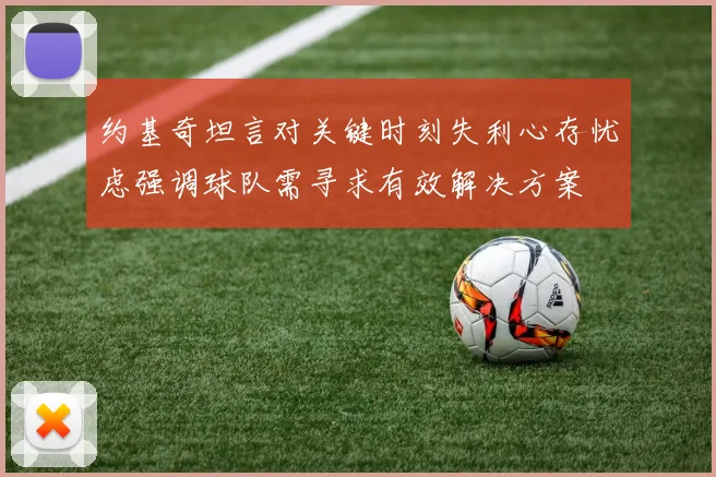 约基奇坦言对关键时刻失利心存忧虑强调球队需寻求有效解决方案