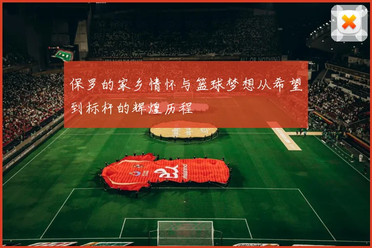 保罗的家乡情怀与篮球梦想从希望到标杆的辉煌历程