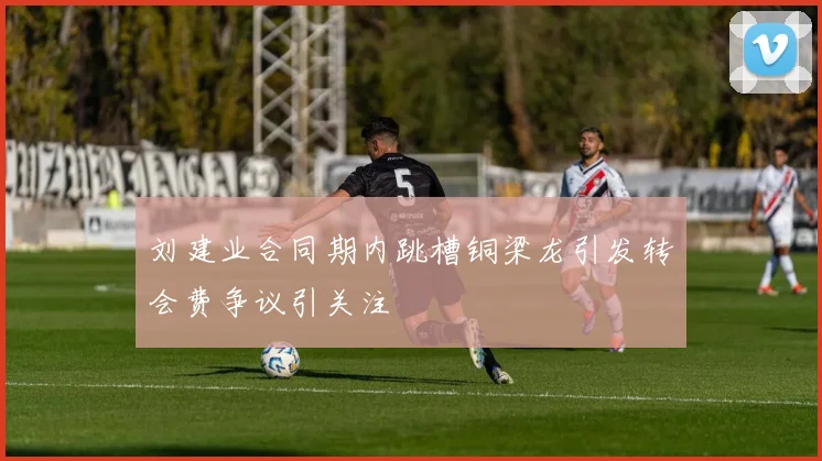刘建业合同期内跳槽铜梁龙引发转会费争议引关注