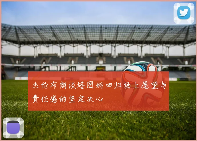 杰伦布朗谈塔图姆回归场上愿望与责任感的坚定决心
